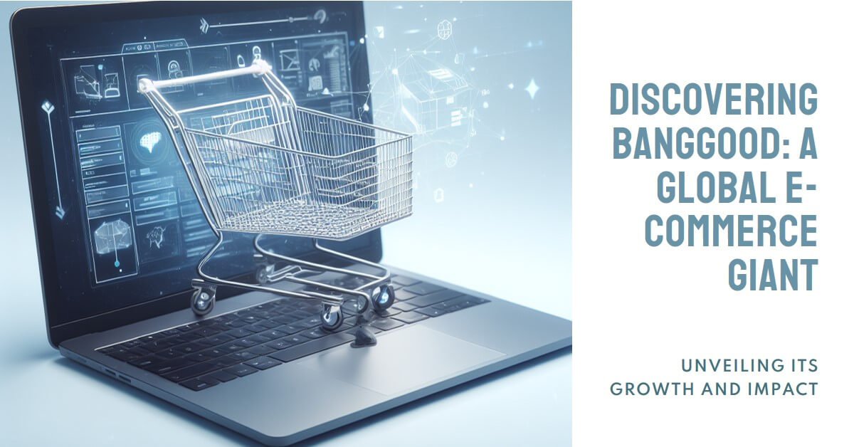 Exploring Banggood: Unveiling the Growth and Impact of a Global E-commerce Powerhouse